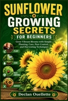 SUNFLOWER GROWING SECRETS FOR BEGINNERS: Grow Vibrant Blooms with Simple Planting, Care, Pest-Control, and Harvesting Techniques B0H7XRK2P4 Book Cover