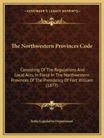 The Northwestern Provinces Code: Consisting of the Regulations and Local Acts, in Force in the Northwestern Provinces of the Presidency of Fort Willia 1165612917 Book Cover