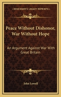 Peace Without Dishonor, War Without Hope: An Argument Against War With Great Britain 0548506396 Book Cover