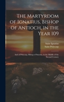 The Martyrdom of Ignatius, Bishop of Antioch, in the Year 109; and of Polycarp, Bishop of Smyrna, in the Middle of the Second Century 1021173118 Book Cover