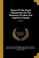 Report Of The Royal Commission On The Relations Of Labor And Capital In Canada; Volume 1 101148899X Book Cover