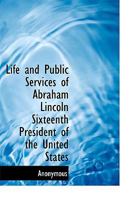 The Life and Public Services of Abraham Lincoln, Sixteenth President of the United States 1021626090 Book Cover