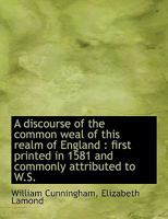 A Discourse of the Common Weal of This Realm of England: First Printed in 1581 and Commonly Attribu 1016786417 Book Cover