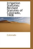 Irrigation Statutes: Revised Statutes of Colorado, 1908 0469559810 Book Cover