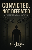 Convicted, Not Defeated: An inspirational story of resilience, redemption, and rebuilding life after prison B0FGS8WD4G Book Cover