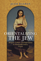 Orientalizing the Jew: Religion, Culture, and Imperialism in Nineteenth-Century France 0253024277 Book Cover
