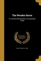 The wooden horse: or, America menaced by a Prussianized trade 1341462242 Book Cover