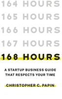 168 Hours: a Startup Business Guide That Respects Your Time : A Smarter Way to Start, Structure, and Scale a Small Business 1940498503 Book Cover