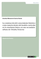 La construcci�n del conocimiento hist�rico como materia dentro del modelo curricular en la ense�anza b�sica, en una secundaria urbana de Orizaba, Veracruz 3346096394 Book Cover
