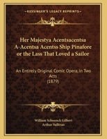 Her Majestya Acentsacentsa A-Acentsa Acentss Ship Pinafore or the Lass That Loved a Sailor: An Entirely Original Comic Opera, in Two Acts 1166555852 Book Cover