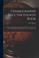 Gosmographie [sic], the Fourth Book [microform]: Part II: Containing the Chorography & Historie of America, and All the Principal Kingdoms, Provinces, Seas, and Islands of It 1014561590 Book Cover