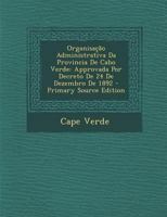 Organisação Administrativa Da Provincia De Cabo Verde: Approvada Por Decreto De 24 De Dezembro De 1892 1146676328 Book Cover