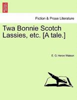 Twa Bonnie Scotch Lassies, etc. [A tale.] 1241211094 Book Cover