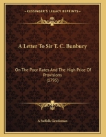 A Letter To Sir T. C. Bunbury: On The Poor Rates And The High Price Of Provisions 1104595885 Book Cover