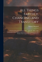All Things Earthly, Changing and Transitory: A Sermon Preached in Lenox, Mass., April 30, 1845, at the Celebration of the Fiftieth Anniversary of his 1021927635 Book Cover