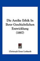 Die Antike Ethik in Ihrer Geschichtlichen Entwicklung: ALS Einleitung in Die Geschichte Der Christlichen Moral (Classic Reprint) 1275373070 Book Cover