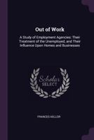 Out of Work: A Study of Employment Agencies, Their Treatment of the Unemployed, and Their Influence Upon Home and Business 1018378936 Book Cover