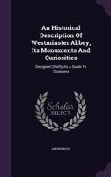 An Historical Description of Westminster Abbey, Its Monuments and Curiosities: Designed Chiefly as a Guide to Strangers 1179817079 Book Cover