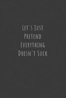 Let's Just Pretend Everything Doesn't Suck: Funny Office Notebook/Journal For Women/Men/Boss/Coworkers/Colleagues/Students: 6x9 inches, 100 Pages of ... lines for capturing your very best ideas! 1678646245 Book Cover