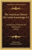 The American Library Of Useful Knowledge V2: Containing A Treatise On Mechanics 1164925350 Book Cover