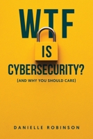 WTF is Cybersecurity?: (And Why You Should Care): The No-Nonsense Guide for Small Business Owners, Entrepreneurs, and the Tech-Curious B0FM3QF2L9 Book Cover
