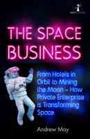The Space Business: From Hotels in Orbit to Mining the Moon 1785787454 Book Cover