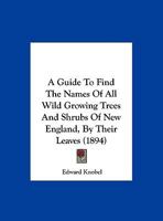A Guide To Find The Names Of All Wild Growing Trees And Shrubs Of New England, By Their Leaves 1016276877 Book Cover