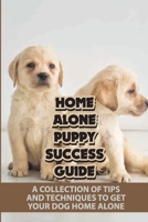 Home Alone Puppy Success Guide: A Collection Of Tips And Techniques To Get Your Dog Home Alone: How To Teach A Dog To Stay Home Alone B09CHLZR8N Book Cover