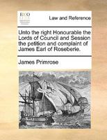 Unto the right Honourable the Lords of Council and Session the petition and complaint of James Earl of Roseberie. 1170970117 Book Cover