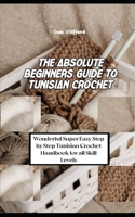 The Absolute Beginners Guide to Tunisian Crochet: Wonderful Super Easy Step by Step Tunisian Crochet Handbook for all Skill Levels B0CN733KKV Book Cover