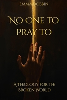 No One to Pray To: A Theology for the Broken World B0GWX8HJCM Book Cover