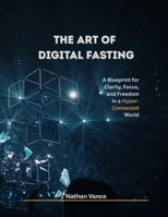 The Art of Digital Fasting: A Blueprint for Clarity, Focus, and Freedom in a Hyper-Connected World B0F8V5SB64 Book Cover