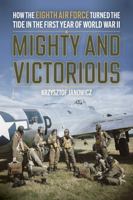 Mighty and Victorious: How the Eighth Air Force Turned the Tide in the First Year of World War II 0811777847 Book Cover