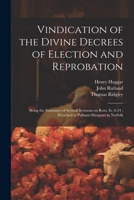 Vindication of the Divine Decrees of Election and Reprobation: Being the Substance of Several Sermons on Rom. Ix. 6-24; Preached at Pulham-Margaret in Norfolk 1021804150 Book Cover