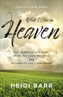 What I Saw in Heaven: The Incredible True Story of the Day I Died, Met Jesus, and Returned to Life a New Person 1540904121 Book Cover