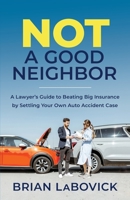 Not a Good Neighbor: A Lawyer’s Guide to Beating Big Insurance by Settling Your Own Auto Accident Case 1544519702 Book Cover