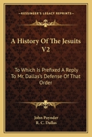 A History Of The Jesuits V2: To Which Is Prefixed A Reply To Mr. Dallas's Defense Of That Order 0548289344 Book Cover
