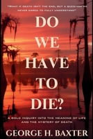 Do We Have To Die?: A Bold Enquiry into the Meaning of Life and the Mystery of Death 1087940133 Book Cover