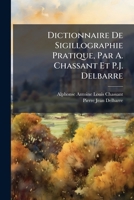Dictionnaire De Sigillographie Pratique, Par A. Chassant Et P.J. Delbarre (French Edition) 1023802287 Book Cover