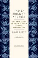 How to Build an Android: The True Story of Philip K. Dick's Robotic Resurrection 1250032156 Book Cover