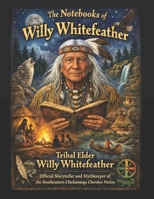 The Notebooks of Willy Whitefeather: Tribal Elder Willy Whitefeather, Official Storyteller and Mythkeeper of the Southeastern Chickamauga Cherokee Nation 1502955296 Book Cover