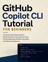 GitHub Copilot CLI Tutorial for Beginners: A Practical Project-Based Guide to GitHub Copilot CLI, Command Line Tools, Prompt Engineering, Workflow Automation, and Software Development B0H6TCRKWP Book Cover