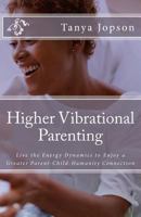 Higher Vibrational Parenting: Live the Energy Dynamics to Enjoy a Greater Parent-Child-Humanity Connection 1466343494 Book Cover