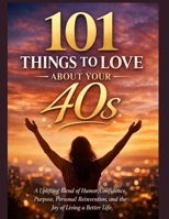 101 THINGS TO LOVE ABOUT YOUR 40S: A Uplifting Blend of Humor, Confidence, Purpose, Personal Reinvention, and the Joy of Living a Better Life. B0GVQBBLGY Book Cover