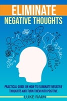 Eliminate Negative Thoughts: Practical Guide on How to Eliminate Negative Thoughts and Turn Them into Positive 1802689699 Book Cover
