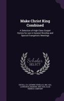 Make Christ King Combined: A Selection of High Class Gospel Hymns for Use in General Worship and Special Evangelistic Meetings 1355580978 Book Cover