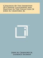 Catalogue Of The Exhibition Of Chinese Calligraphy And Painting In The Collection Of John M. Crawford, Jr. 1258122472 Book Cover