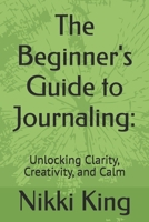The Beginner's Guide to Journaling: Unlocking Clarity, Creativity, and Calm B0FNX3QSMX Book Cover