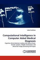 Computational Intelligence in Computer Aided Medical Diagnosis: Cognitive clinical decision-making with Neuro-Fuzzy-Genetic systems, Weight initialization and Advanced image processing techniques 384337144X Book Cover