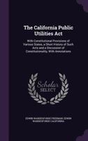 The California Public Utilities ACT: With Constitutional Provisions of Various States, a Short History of Such Acts and a Discussion of Constitutionality, with Annotations 1357088914 Book Cover